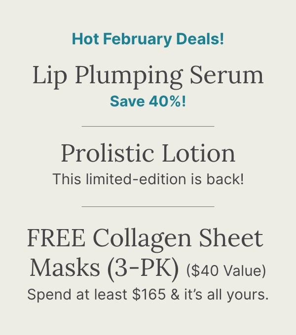 Get these limited products before they are gone: Lip Plumping Serum, Prolistic lotion, and Collagen Sheet Mask.